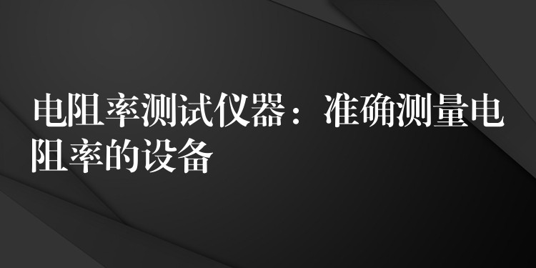 電阻率測試儀器：準確測量電阻率的設備