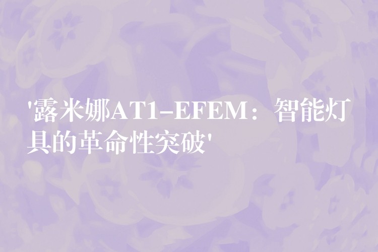 ‘露米娜AT1-EFEM：智能燈具的革命性突破’