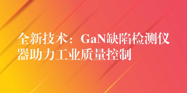 全新技術(shù)：GaN缺陷檢測(cè)儀器助力工業(yè)質(zhì)量控制