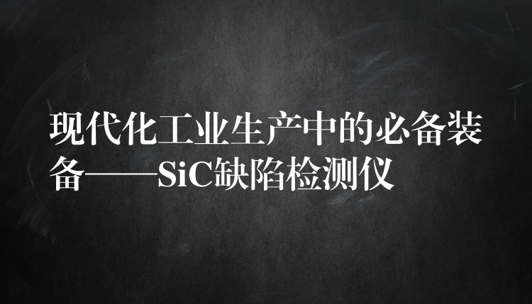 現代化工業生產中的必備裝備——SiC缺陷檢測儀