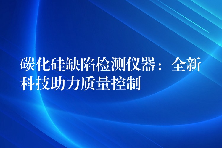 碳化硅缺陷檢測儀器：全新科技助力質(zhì)量控制