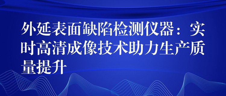 外延表面缺陷檢測儀器：實時高清成像技術助力生產質量提升