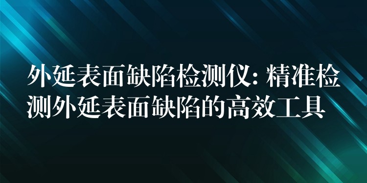 外延表面缺陷檢測儀: 精準檢測外延表面缺陷的高效工具