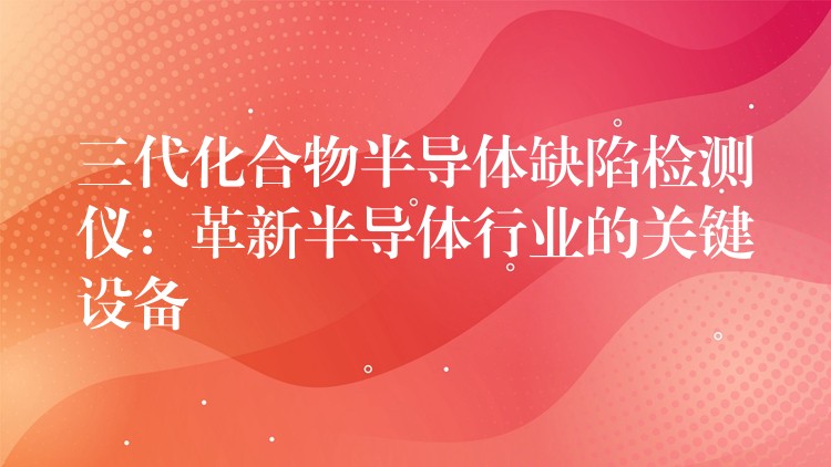 三代化合物半導體缺陷檢測儀：革新半導體行業的關鍵設備