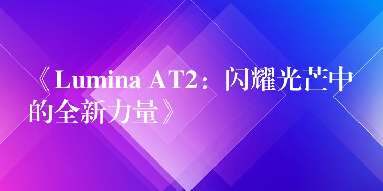 《Lumina AT2：閃耀光芒中的全新力量》