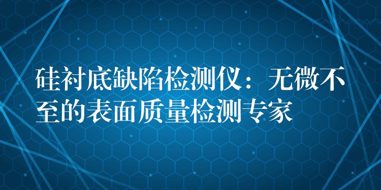 硅襯底缺陷檢測儀：無微不至的表面質量檢測專家