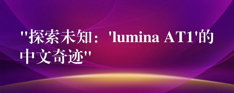 “探索未知：’lumina AT1’的中文奇跡”