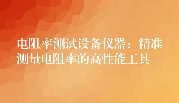 電阻率測試設備儀器：精準測量電阻率的高性能工具