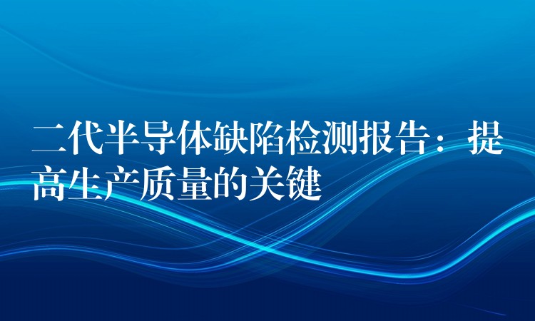 二代半導(dǎo)體缺陷檢測(cè)報(bào)告：提高生產(chǎn)質(zhì)量的關(guān)鍵