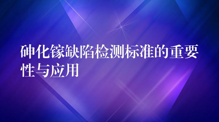 砷化鎵缺陷檢測標準的重要性與應用