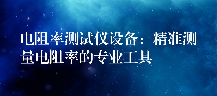 電阻率測試儀設備：精準測量電阻率的專業工具