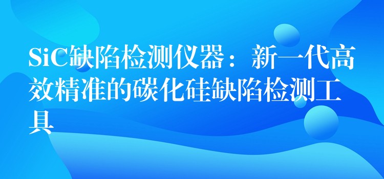 SiC缺陷檢測儀器：新一代高效精準的碳化硅缺陷檢測工具