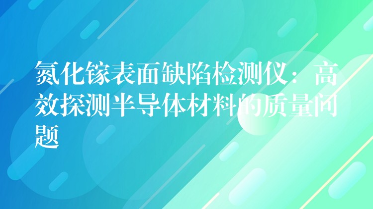 氮化鎵表面缺陷檢測儀：高效探測半導(dǎo)體材料的質(zhì)量問題