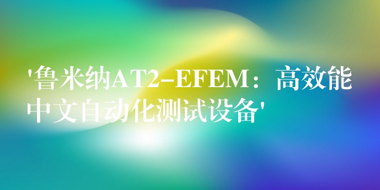 ‘魯米納AT2-EFEM：高效能中文自動化測試設(shè)備’