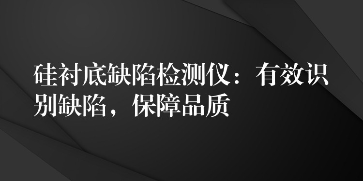 硅襯底缺陷檢測儀：有效識別缺陷，保障品質