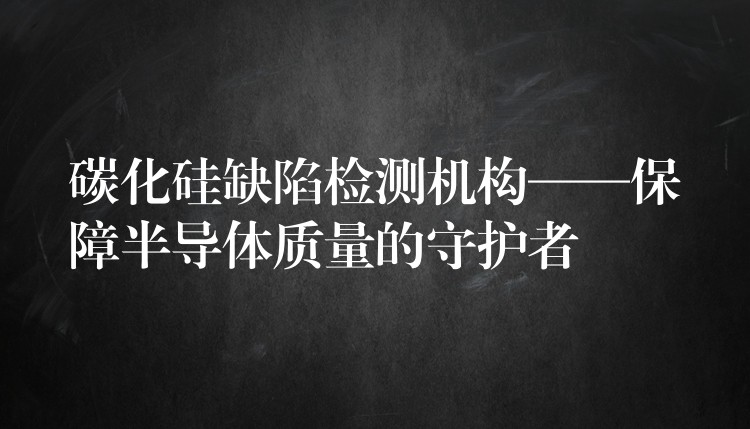 碳化硅缺陷檢測(cè)機(jī)構(gòu)——保障半導(dǎo)體質(zhì)量的守護(hù)者