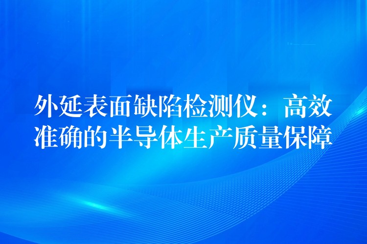 外延表面缺陷檢測儀：高效準確的半導體生產質量保障