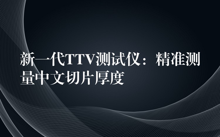 新一代TTV測試儀：精準(zhǔn)測量中文切片厚度