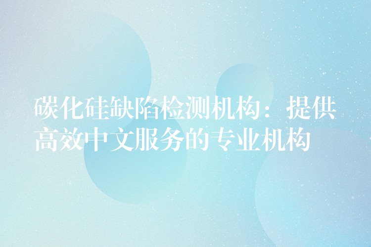 碳化硅缺陷檢測機構：提供高效中文服務的專業機構