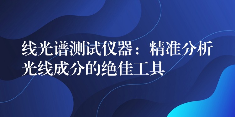 線光譜測試儀器：精準(zhǔn)分析光線成分的絕佳工具