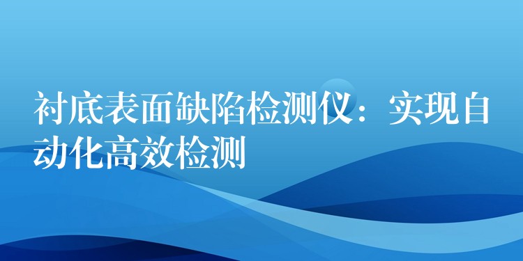 襯底表面缺陷檢測儀：實(shí)現(xiàn)自動化高效檢測