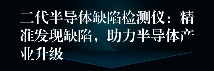 二代半導體缺陷檢測儀：精準發現缺陷，助力半導體產業升級