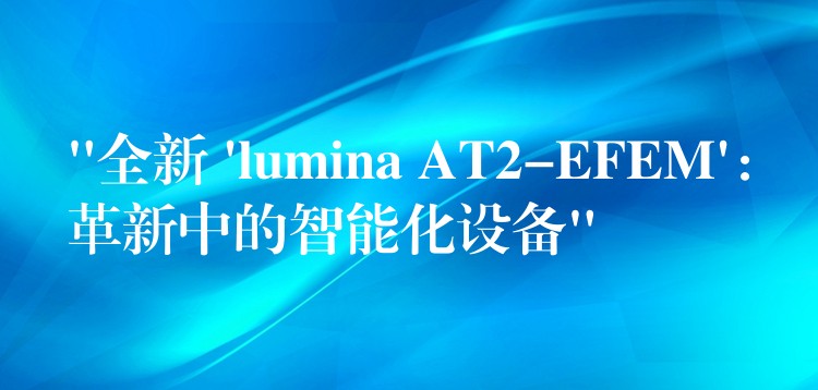 “全新 ‘lumina AT2-EFEM’：革新中的智能化設備”