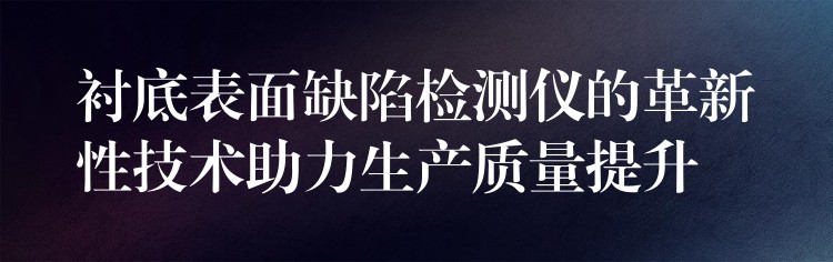 襯底表面缺陷檢測儀的革新性技術助力生產質量提升