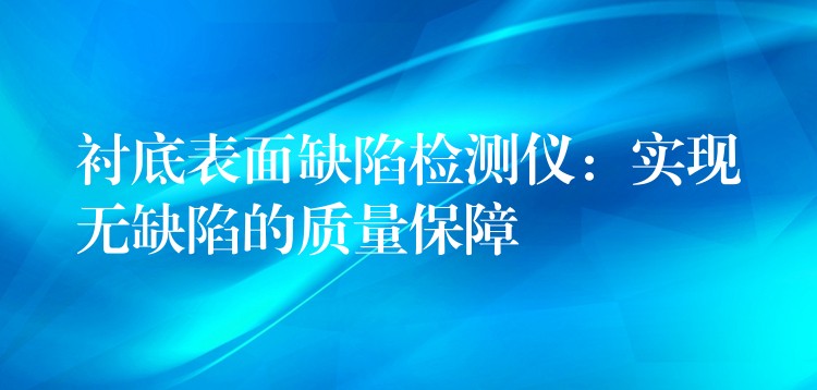 襯底表面缺陷檢測儀：實現無缺陷的質量保障