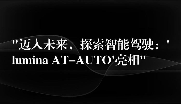 “邁入未來，探索智能駕駛：’lumina AT-AUTO’亮相”