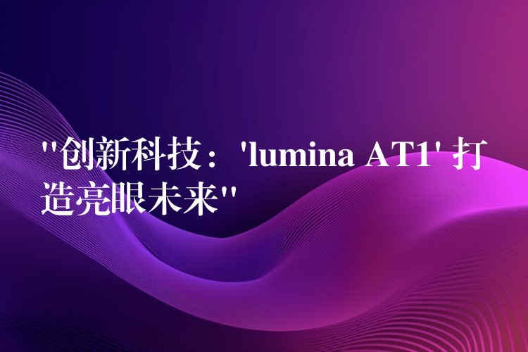 “創新科技：’lumina AT1′ 打造亮眼未來”