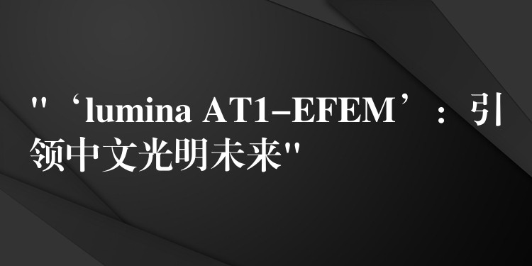 “‘lumina AT1-EFEM’：引領中文光明未來”