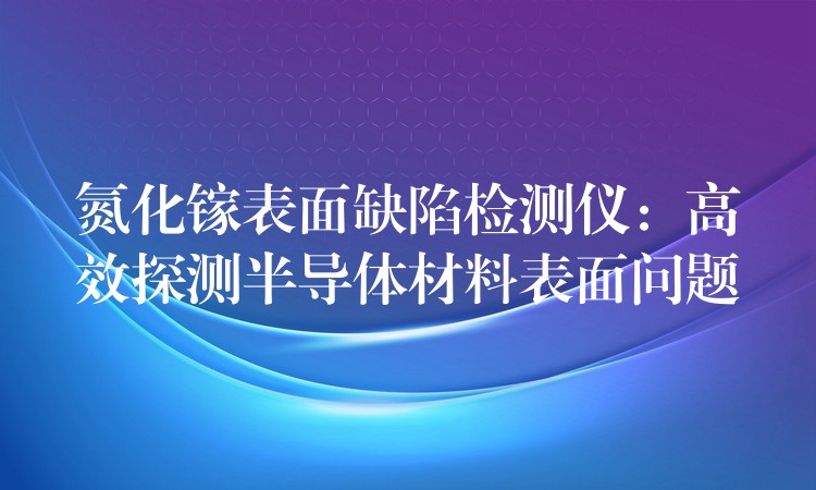 氮化鎵表面缺陷檢測儀：高效探測半導體材料表面問題