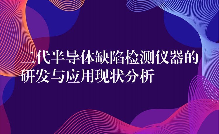 二代半導體缺陷檢測儀器的研發與應用現狀分析