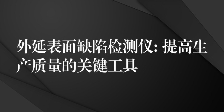 外延表面缺陷檢測儀: 提高生產質量的關鍵工具