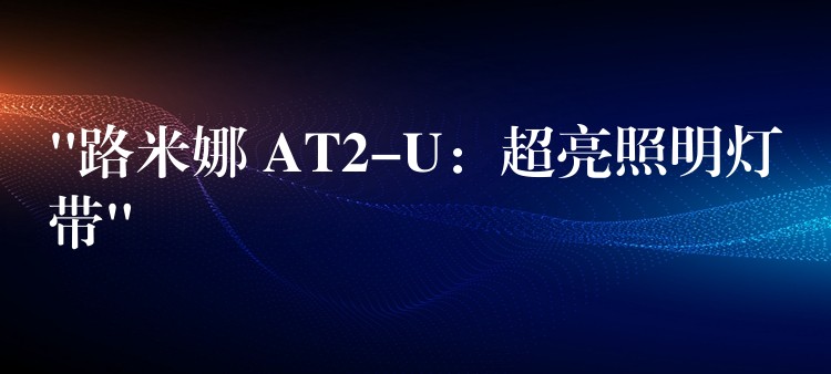 “路米娜 AT2-U：超亮照明燈帶”