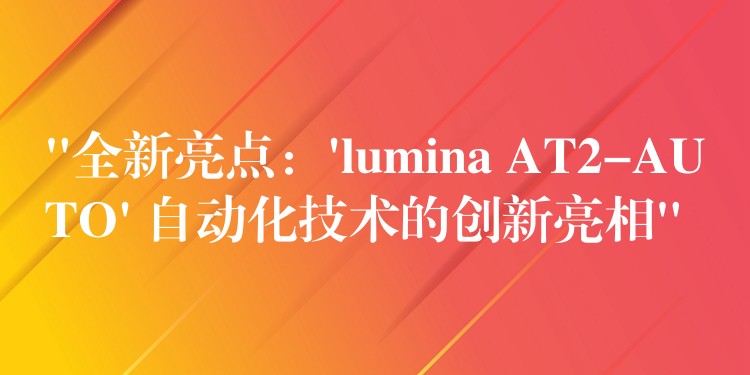 “全新亮點(diǎn)：’lumina AT2-AUTO’ 自動(dòng)化技術(shù)的創(chuàng)新亮相”