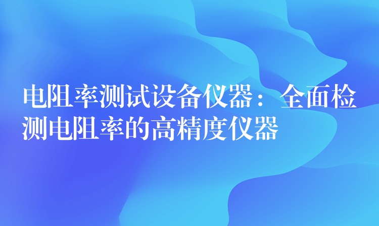 電阻率測試設(shè)備儀器：全面檢測電阻率的高精度儀器