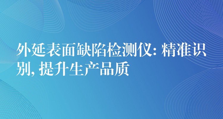 外延表面缺陷檢測儀: 精準識別, 提升生產品質