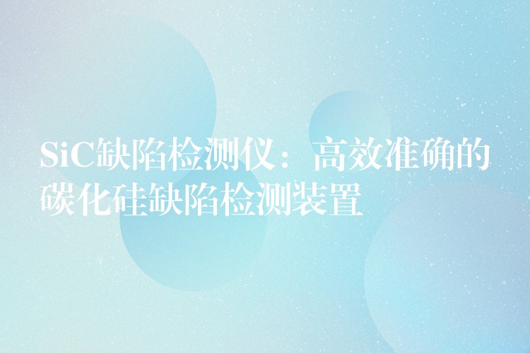 SiC缺陷檢測儀：高效準(zhǔn)確的碳化硅缺陷檢測裝置