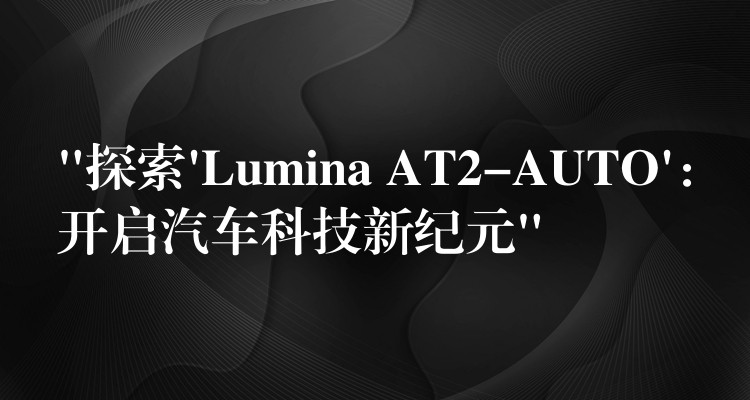 “探索’Lumina AT2-AUTO’：開啟汽車科技新紀元”