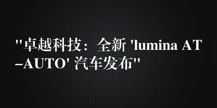 “卓越科技：全新 ‘lumina AT-AUTO’ 汽車發(fā)布”