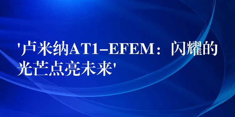 ‘盧米納AT1-EFEM：閃耀的光芒點亮未來’