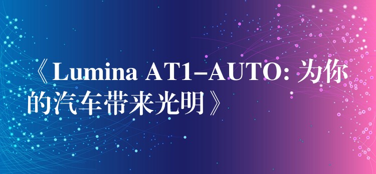 《Lumina AT1-AUTO: 為你的汽車帶來光明》