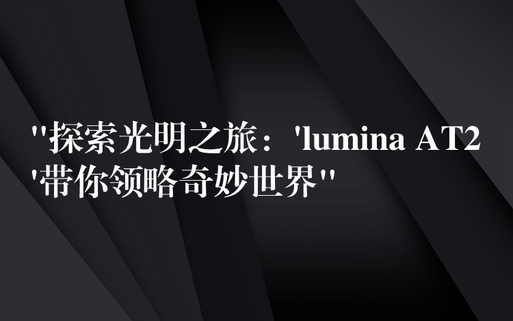 “探索光明之旅：’lumina AT2’帶你領略奇妙世界”