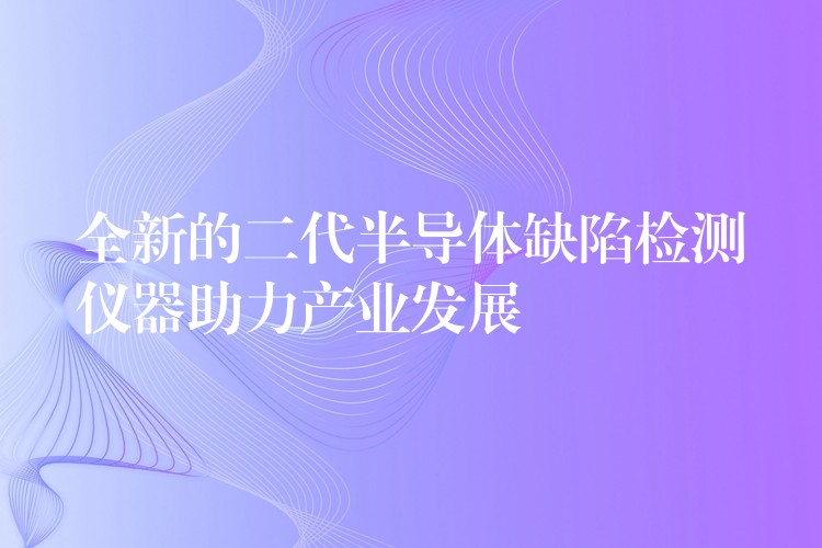 全新的二代半導體缺陷檢測儀器助力產業發展