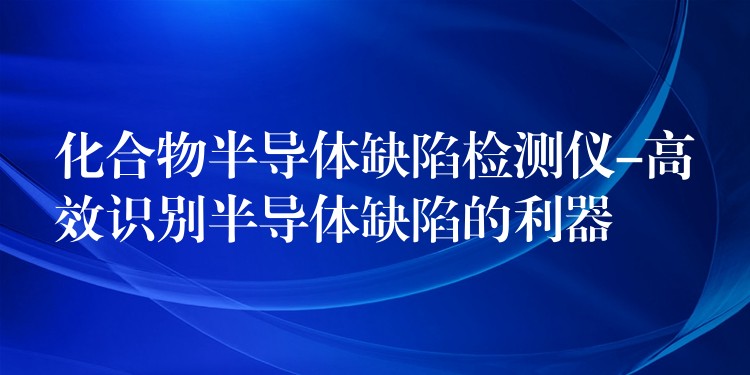 化合物半導體缺陷檢測儀-高效識別半導體缺陷的利器