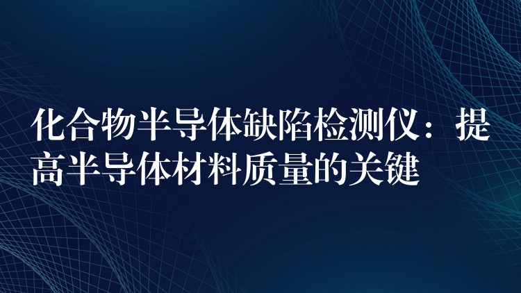 化合物半導體缺陷檢測儀：提高半導體材料質量的關鍵