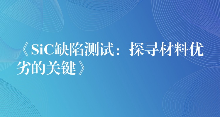 《SiC缺陷測試：探尋材料優劣的關鍵》