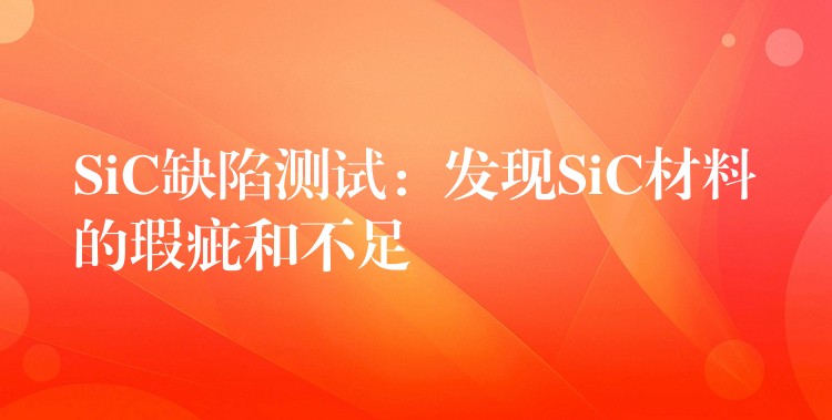 SiC缺陷測試：發現SiC材料的瑕疵和不足